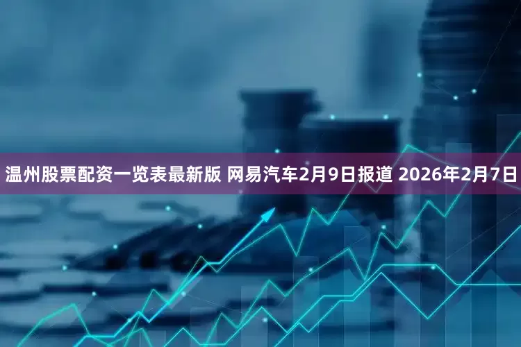 温州股票配资一览表最新版 网易汽车2月9日报道 2026年2月7日