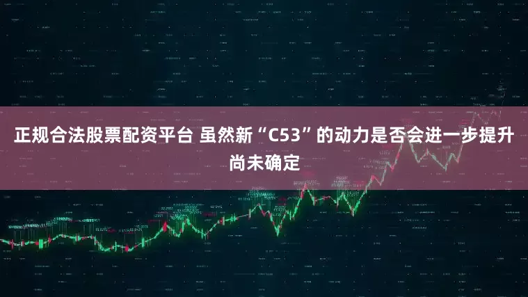 正规合法股票配资平台 虽然新“C53”的动力是否会进一步提升尚未确定