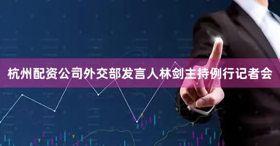 杭州配资公司外交部发言人林剑主持例行记者会