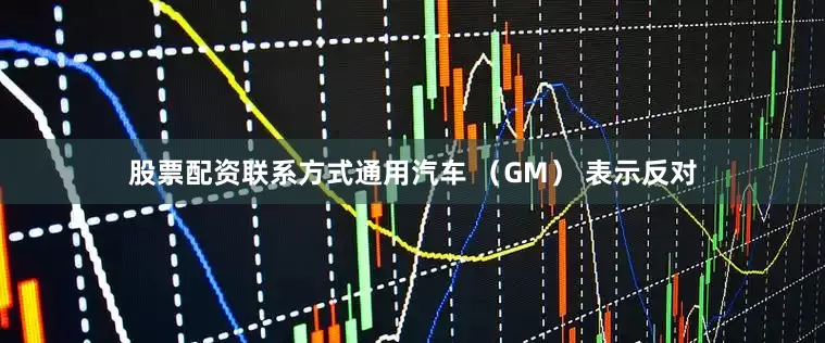 股票配资联系方式通用汽车 （GM） 表示反对