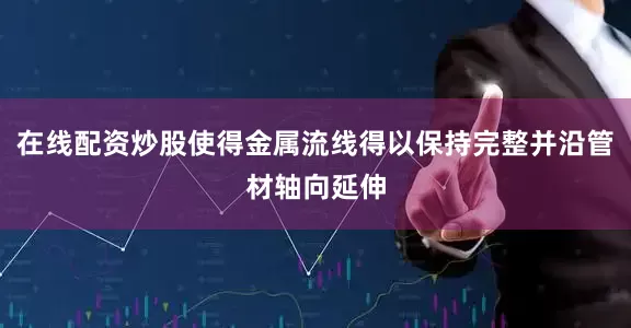 在线配资炒股使得金属流线得以保持完整并沿管材轴向延伸