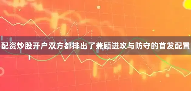 配资炒股开户双方都排出了兼顾进攻与防守的首发配置