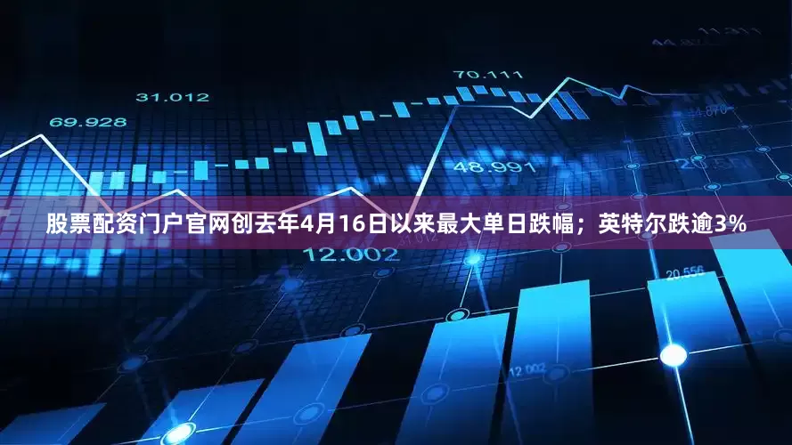 股票配资门户官网创去年4月16日以来最大单日跌幅；英特尔跌逾3%