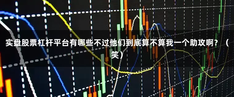 实盘股票杠杆平台有哪些不过他们到底算不算我一个助攻啊?(笑)