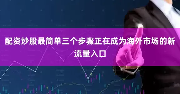 配资炒股最简单三个步骤正在成为海外市场的新流量入口