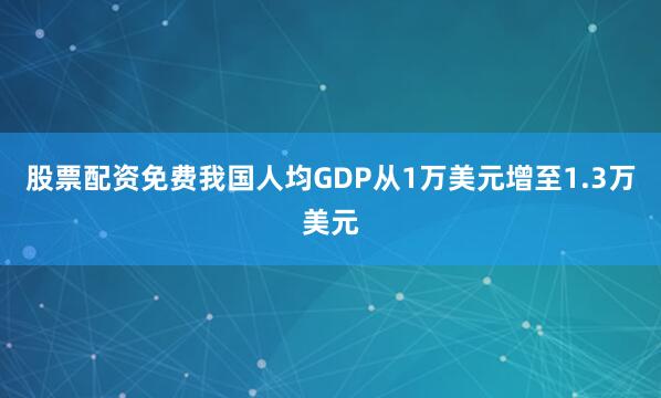 股票配资免费我国人均GDP从1万美元增至1.3万美元